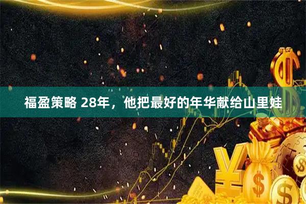 福盈策略 28年，他把最好的年华献给山里娃