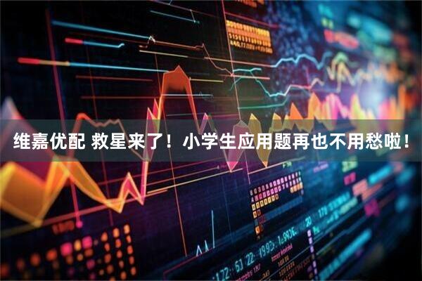 维嘉优配 救星来了！小学生应用题再也不用愁啦！