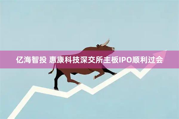 亿海智投 惠康科技深交所主板IPO顺利过会