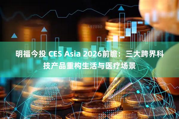 明福今投 CES Asia 2026前瞻：三大跨界科技产品重构生活与医疗场景