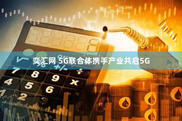 奕汇网 5G联合体携手产业共启5G