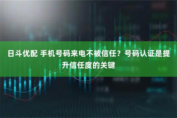 日斗优配 手机号码来电不被信任？号码认证是提升信任度的关键