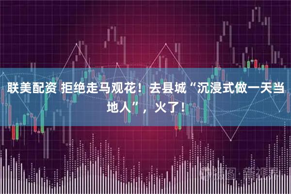 联美配资 拒绝走马观花！去县城“沉浸式做一天当地人”，火了！