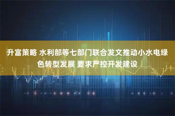 升富策略 水利部等七部门联合发文推动小水电绿色转型发展 要求严控开发建设