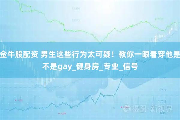 金牛股配资 男生这些行为太可疑!教你一眼看穿他是不是gay_健身房_专业_信号