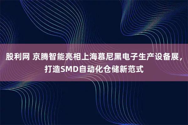 股利网 京腾智能亮相上海慕尼黑电子生产设备展，打造SMD自动化仓储新范式