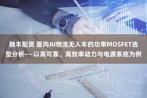 融丰配资 面向AI物流无人车的功率MOSFET选型分析——以高可靠、高效率动力与电源系统为例