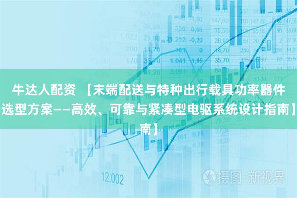 牛达人配资 【末端配送与特种出行载具功率器件选型方案——高效、可靠与紧凑型电驱系统设计指南】