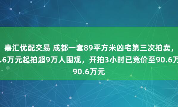 嘉汇优配交易 成都一套89平方米凶宅第三次拍卖,16.6万元起拍超9万人围观,开拍3小时已竞价至90.6万元