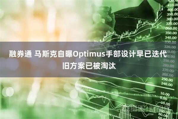 融券通 马斯克自曝Optimus手部设计早已迭代 旧方案已被淘汰