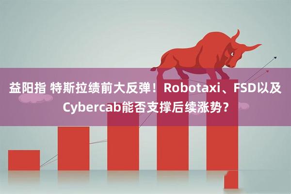 益阳指 特斯拉绩前大反弹！Robotaxi、FSD以及Cybercab能否支撑后续涨势？