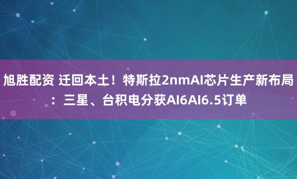 旭胜配资 迁回本土！特斯拉2nmAI芯片生产新布局：三星、台积电分获AI6AI6.5订单