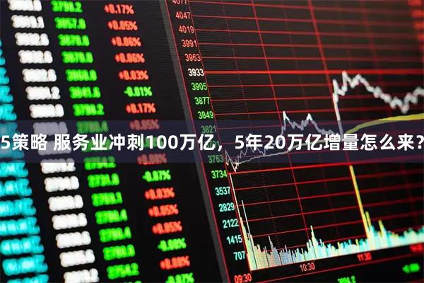5策略 服务业冲刺100万亿，5年20万亿增量怎么来？