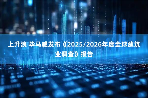 上升浪 毕马威发布《2025/2026年度全球建筑业调查》报告