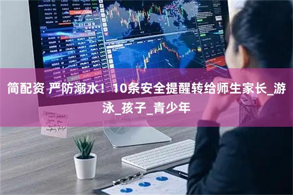 简配资 严防溺水！10条安全提醒转给师生家长_游泳_孩子_青少年