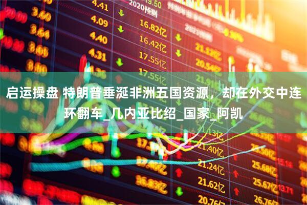 启运操盘 特朗普垂涎非洲五国资源，却在外交中连环翻车_几内亚比绍_国家_阿凯