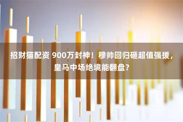 招财猫配资 900万封神！穆帅回归砸超值强援，皇马中场绝境能翻盘？