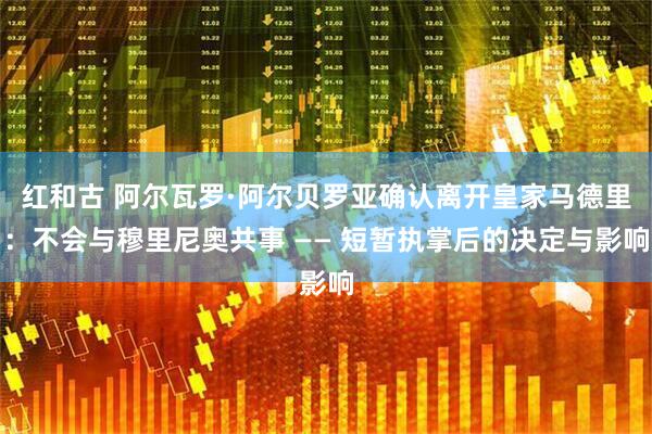 红和古 阿尔瓦罗·阿尔贝罗亚确认离开皇家马德里：不会与穆里尼奥共事 —— 短暂执掌后的决定与影响
