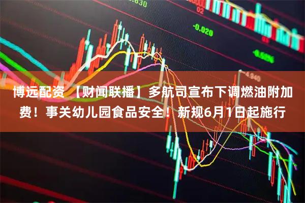 博远配资 【财闻联播】多航司宣布下调燃油附加费！事关幼儿园食品安全！新规6月1日起施行