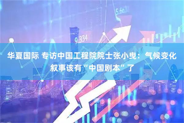 华夏国际 专访中国工程院院士张小曳：气候变化叙事该有“中国剧本”了