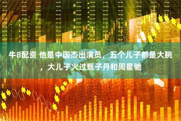 牛8配资 他是中国杰出演员，五个儿子都是大腕，大儿子火过甄子丹和周星驰