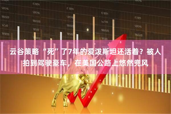云谷策略 “死”了7年的爱泼斯坦还活着?被人拍到驾驶豪车,在美国公路上悠然兜风