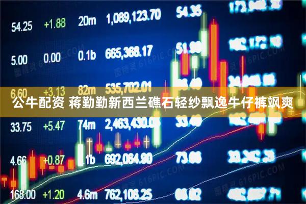 公牛配资 蒋勤勤新西兰礁石轻纱飘逸牛仔裤飒爽