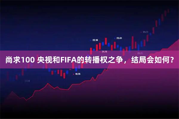 尚求100 央视和FIFA的转播权之争，结局会如何？