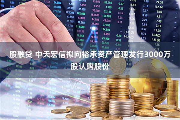股融贷 中天宏信拟向裕承资产管理发行3000万股认购股份