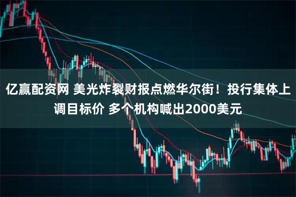 亿赢配资网 美光炸裂财报点燃华尔街！投行集体上调目标价 多个机构喊出2000美元