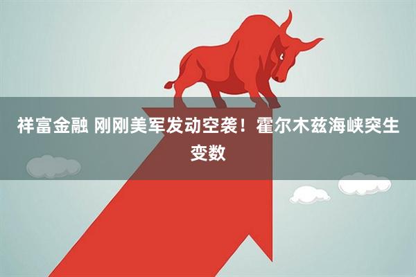 祥富金融 刚刚美军发动空袭！霍尔木兹海峡突生变数