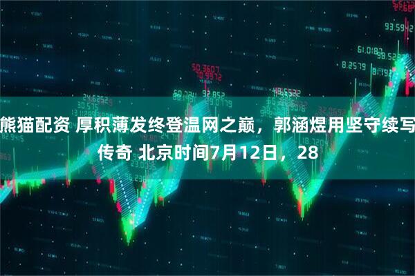 熊猫配资 厚积薄发终登温网之巅，郭涵煜用坚守续写传奇 北京时间7月12日，28