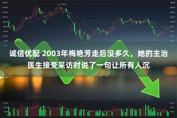 诚信优配 2003年梅艳芳走后没多久,她的主治医生接受采访时说了一句让所有人沉