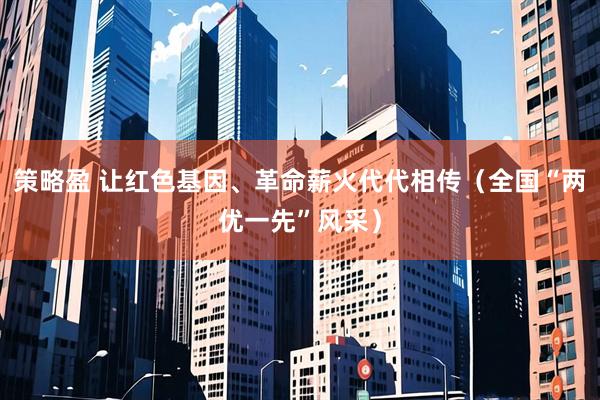 策略盈 让红色基因、革命薪火代代相传（全国“两优一先”风采）