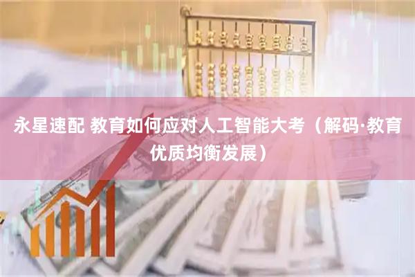 永星速配 教育如何应对人工智能大考（解码·教育优质均衡发展）