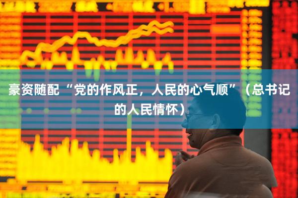 豪资随配 “党的作风正，人民的心气顺”（总书记的人民情怀）