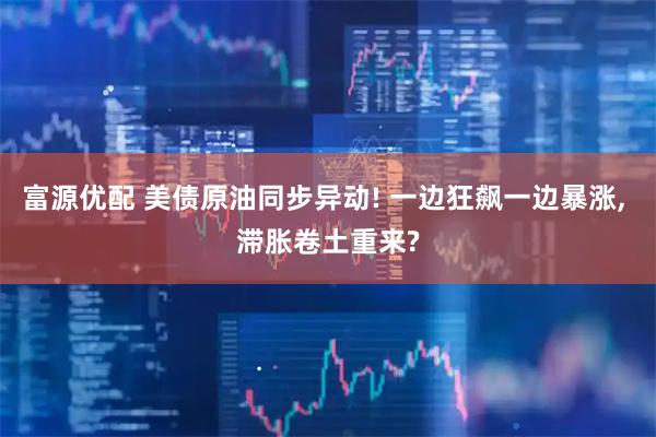 富源优配 美债原油同步异动! 一边狂飙一边暴涨, 滞胀卷土重来?
