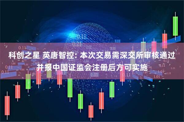 科创之星 英唐智控: 本次交易需深交所审核通过并报中国证监会注册后方可实施