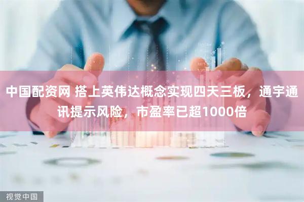 中国配资网 搭上英伟达概念实现四天三板，通宇通讯提示风险，市盈率已超1000倍