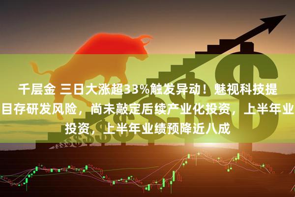 千层金 三日大涨超33%触发异动！魅视科技提示：磷化铟项目存研发风险，尚未敲定后续产业化投资，上半年业绩预降近八成