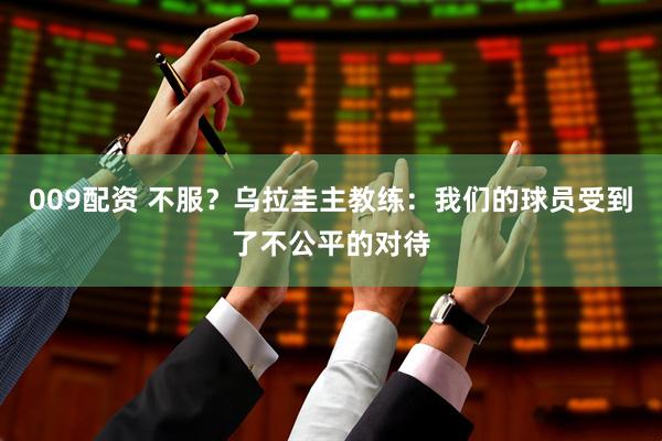 009配资 不服？乌拉圭主教练：我们的球员受到了不公平的对待