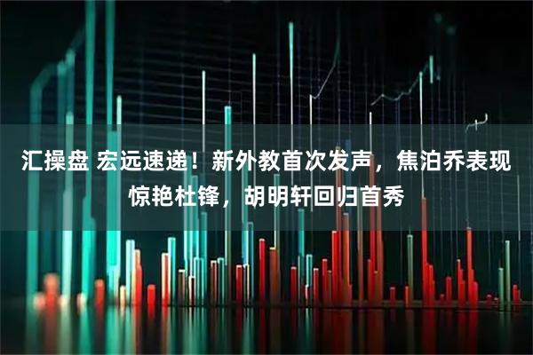 汇操盘 宏远速递！新外教首次发声，焦泊乔表现惊艳杜锋，胡明轩回归首秀