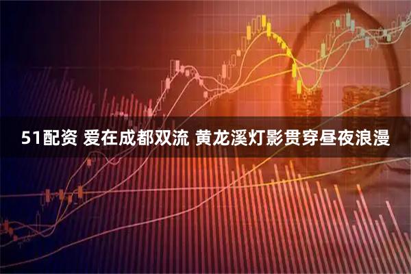 51配资 爱在成都双流 黄龙溪灯影贯穿昼夜浪漫