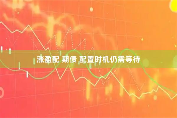 涨盈配 期债 配置时机仍需等待