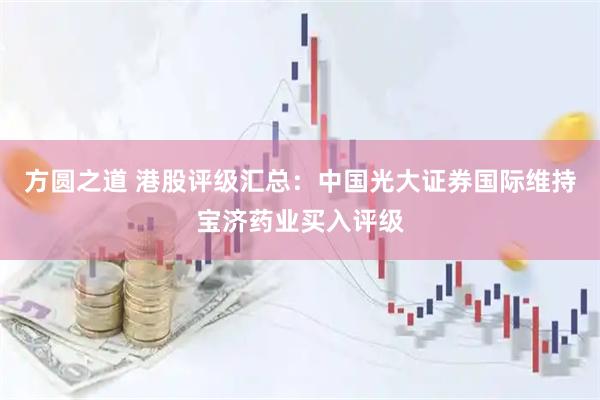 方圆之道 港股评级汇总：中国光大证券国际维持宝济药业买入评级